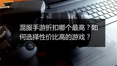 混服手游折扣哪个最高？如何选择性价比高的游戏？
