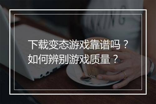 下载变态游戏靠谱吗?如何辨别游戏质量?