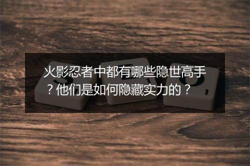 火影忍者中都有哪些隐世高手？他们是如何隐藏实力的？