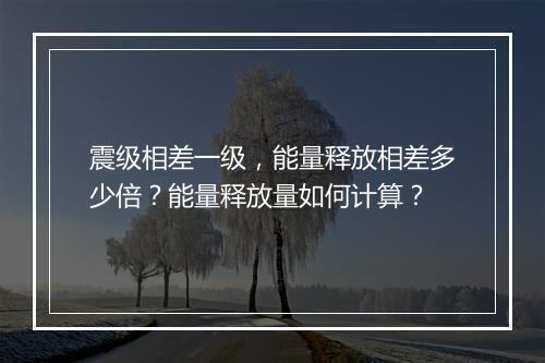 震级相差一级，能量释放相差多少倍？能量释放量如何计算？