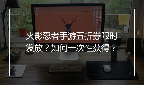 火影忍者手游五折券限时发放?如何一次性获得?