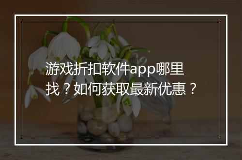 游戏折扣软件app哪里找?如何获取最新优惠?