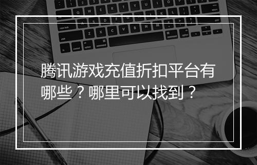 腾讯游戏充值折扣平台有哪些?哪里可以找到?