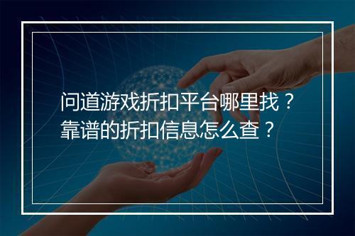 问道游戏折扣平台哪里找?靠谱的折扣信息怎么查?