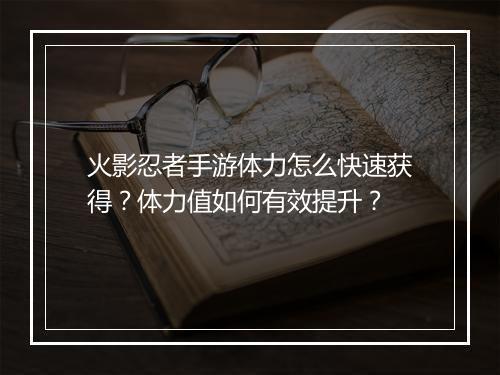 火影忍者手游体力怎么快速获得？体力值如何有效提升？