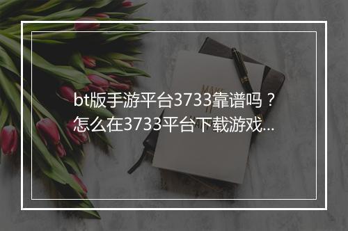 bt版手游平台3733靠谱吗？怎么在3733平台下载游戏？