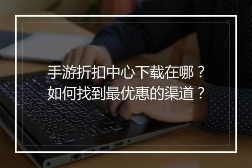 手游折扣中心下载在哪？如何找到最优惠的渠道？