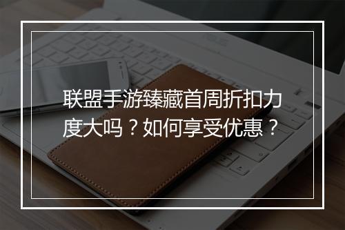 联盟手游臻藏首周折扣力度大吗?如何享受优惠?