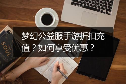 梦幻公益服手游折扣充值?如何享受优惠?