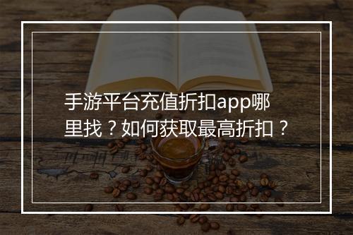 手游平台充值折扣app哪里找？如何获取最高折扣？