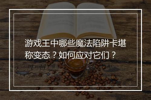 游戏王中哪些魔法陷阱卡堪称变态?如何应对它们?