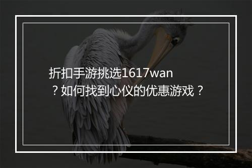 折扣手游挑选1617wan？如何找到心仪的优惠游戏？