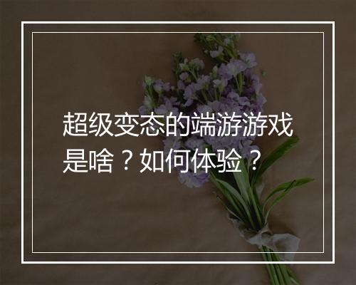 超级变态的端游游戏是啥?如何体验?