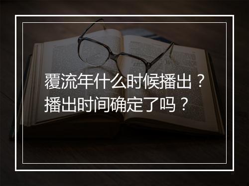 覆流年什么时候播出?播出时间确定了吗?