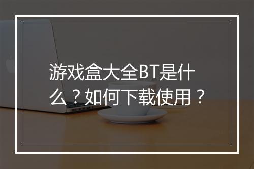 游戏盒大全BT是什么？如何下载使用？