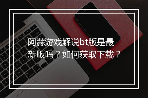 阿蒜游戏解说bt版是最新版吗？如何获取下载？