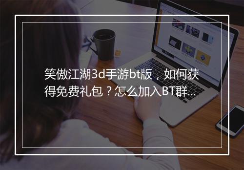 笑傲江湖3d手游bt版,如何获得免费礼包?怎么加入BT群?