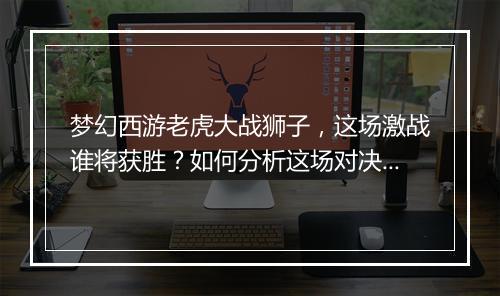 梦幻西游老虎大战狮子，这场激战谁将获胜？如何分析这场对决？