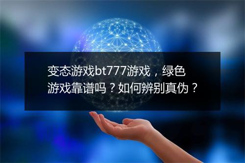 变态游戏bt777游戏,绿色游戏靠谱吗?如何辨别真伪?