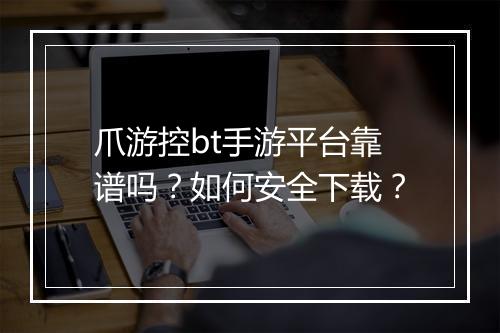 爪游控bt手游平台靠谱吗?如何安全下载?