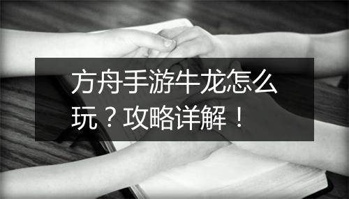方舟手游牛龙怎么玩？攻略详解！