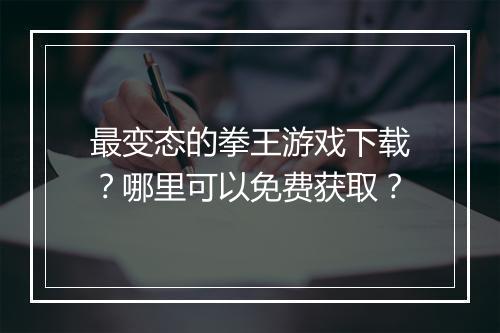 最变态的拳王游戏下载?哪里可以免费获取?