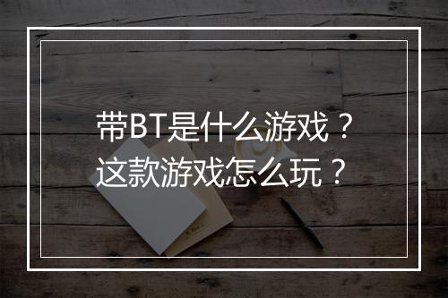 带BT是什么游戏？这款游戏怎么玩？