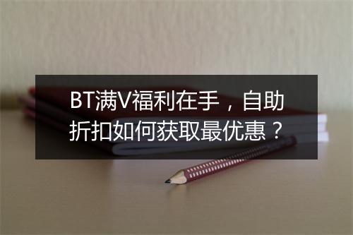 BT满V福利在手,自助折扣如何获取最优惠?