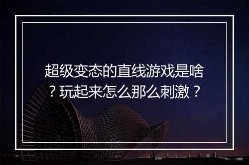 超级变态的直线游戏是啥？玩起来怎么那么刺激？
