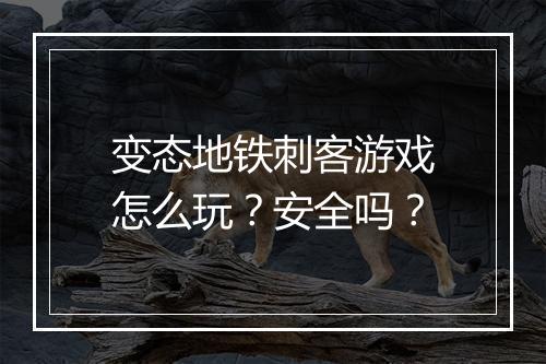 变态地铁刺客游戏怎么玩?安全吗?
