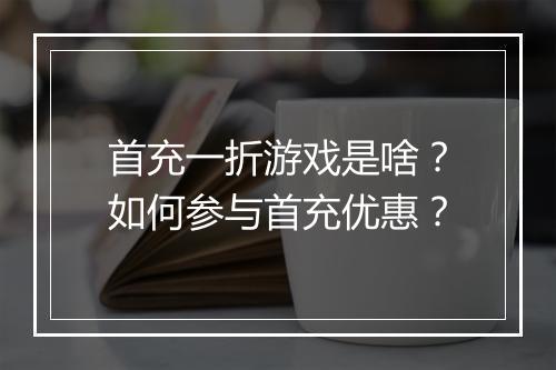 首充一折游戏是啥？如何参与首充优惠？