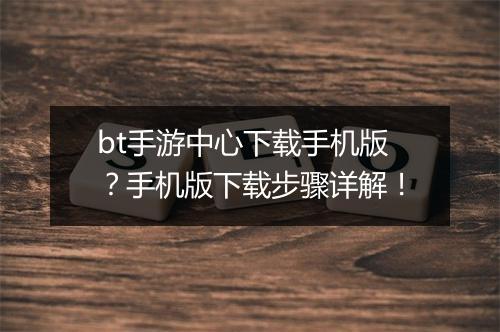 bt手游中心下载手机版？手机版下载步骤详解！