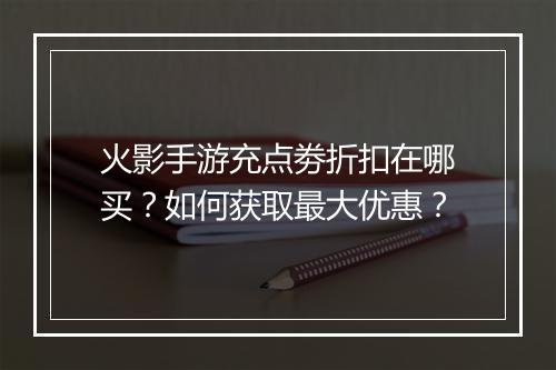 火影手游充点劵折扣在哪买？如何获取最大优惠？