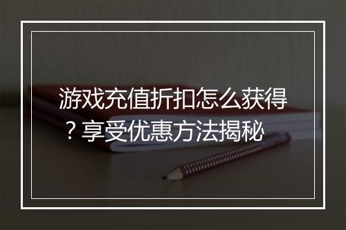 游戏充值折扣怎么获得?享受优惠方法揭秘