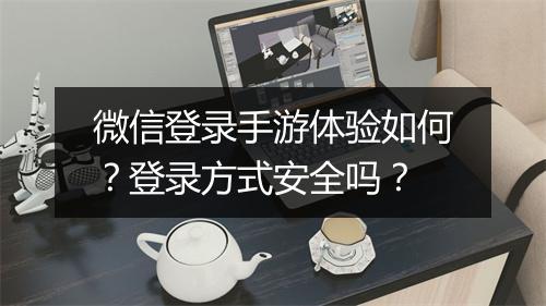 微信登录手游体验如何？登录方式安全吗？