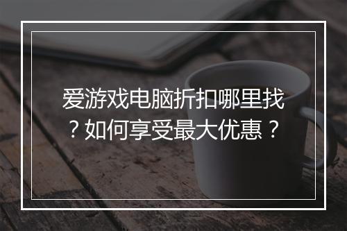 爱游戏电脑折扣哪里找？如何享受最大优惠？