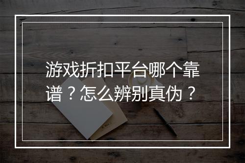 游戏折扣平台哪个靠谱?怎么辨别真伪?
