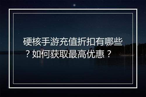 硬核手游充值折扣有哪些?如何获取最高优惠?
