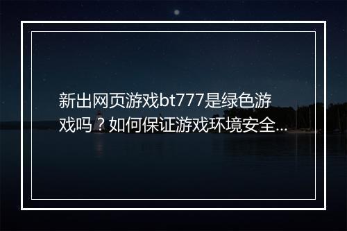 新出网页游戏bt777是绿色游戏吗?如何保证游戏环境安全?