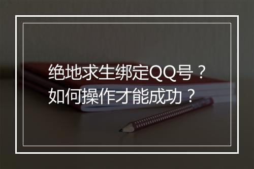 绝地求生绑定QQ号?如何操作才能成功?
