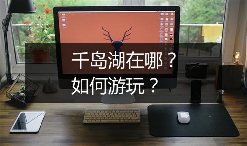 千岛湖在哪?如何游玩?