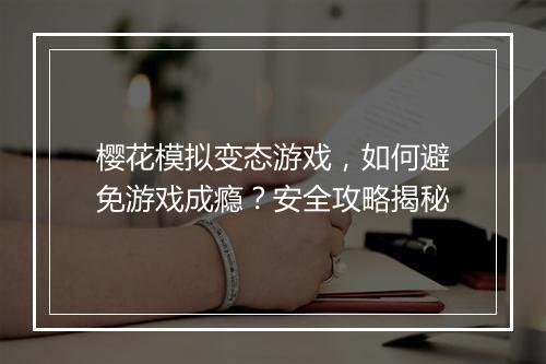 樱花模拟变态游戏，如何避免游戏成瘾？安全攻略揭秘