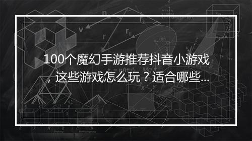 100个魔幻手游推荐抖音小游戏，这些游戏怎么玩？适合哪些玩家？