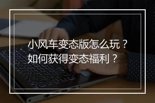 小风车变态版怎么玩？如何获得变态福利？