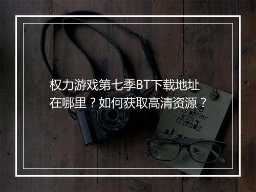 权力游戏第七季BT下载地址在哪里?如何获取高清资源?