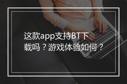 这款app支持BT下载吗?游戏体验如何?