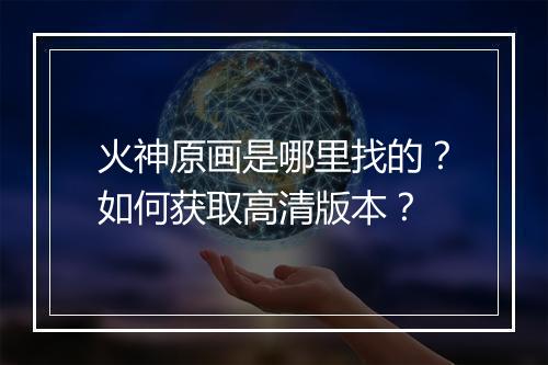 火神原画是哪里找的？如何获取高清版本？