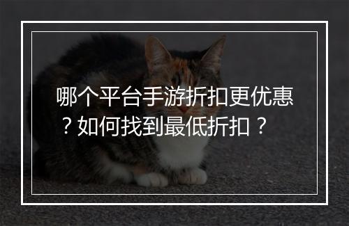 哪个平台手游折扣更优惠？如何找到最低折扣？