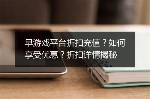 早游戏平台折扣充值?如何享受优惠?折扣详情揭秘