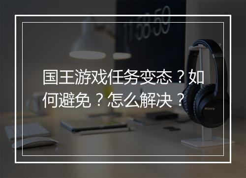 国王游戏任务变态?如何避免?怎么解决?